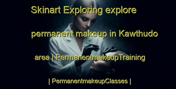 Skinart Exploring explore permanent makeup in Kawthudo area | PermanentmakeupTraining | PermanentmakeupClasses | SkinartTraining-Myanmar